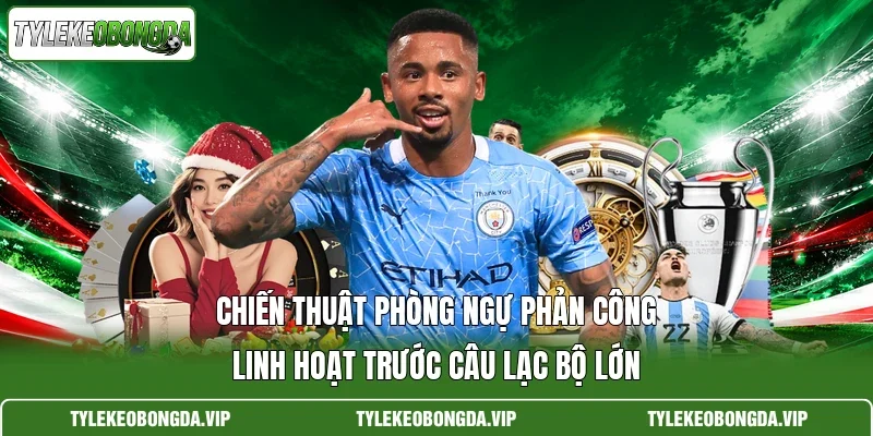 Chiến thuật phòng ngự phản công linh hoạt trước câu lạc bộ lớn