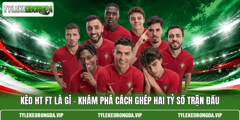Kèo HT FT Là Gì – Khám Phá Cách Ghép Hai Tỷ Số Trận Đấu