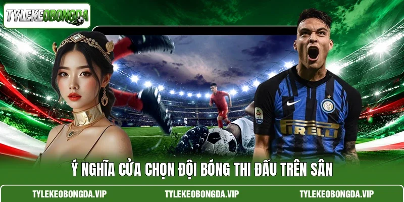 Ý nghĩa cửa chọn đội bóng thi đấu trên sân